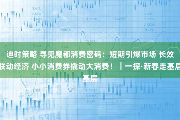 迪时策略 寻见魔都消费密码：短期引爆市场 长效联动经济 小小消费券撬动大消费！︱一探·新春走基层