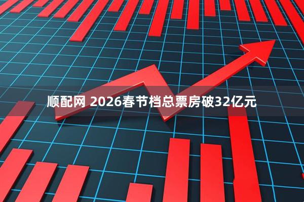 顺配网 2026春节档总票房破32亿元