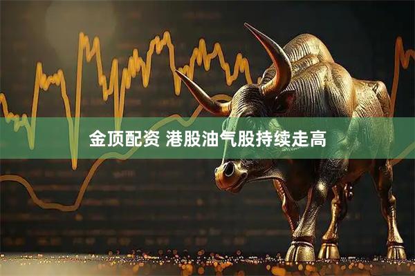金顶配资 港股油气股持续走高