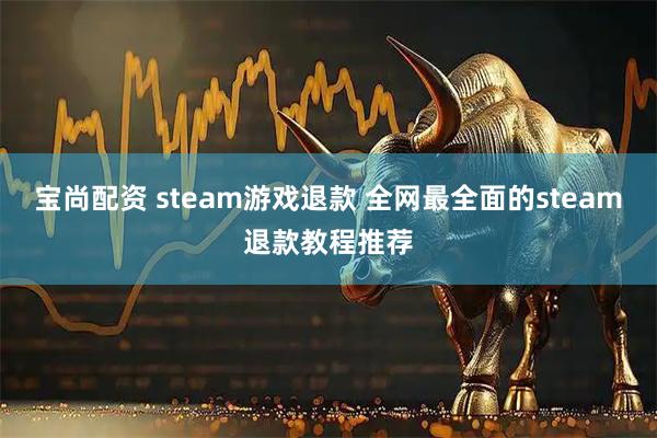 宝尚配资 steam游戏退款 全网最全面的steam退款教程推荐