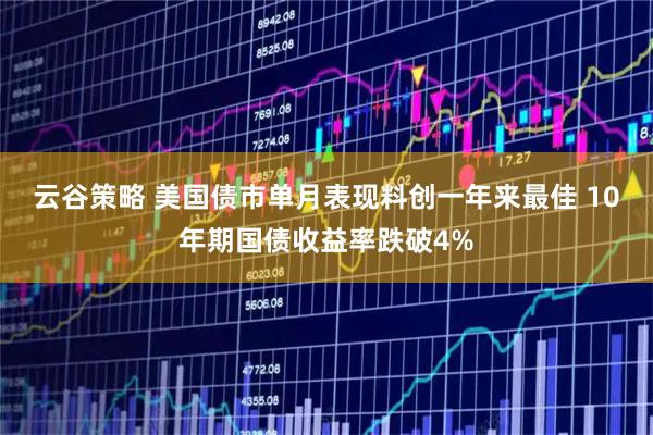 云谷策略 美国债市单月表现料创一年来最佳 10年期国债收益率跌破4%
