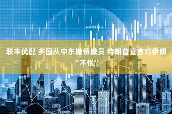 联丰优配 多国从中东撤侨撤员 特朗普直言对伊朗“不悦”
