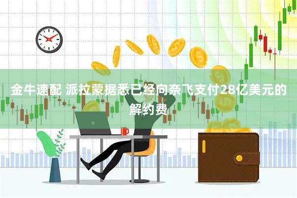 金牛速配 派拉蒙据悉已经向奈飞支付28亿美元的解约费