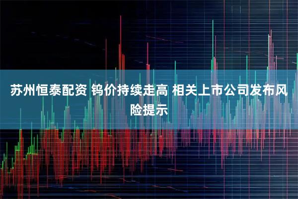 苏州恒泰配资 钨价持续走高 相关上市公司发布风险提示