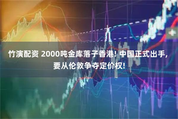 竹演配资 2000吨金库落子香港! 中国正式出手, 要从伦敦争夺定价权!