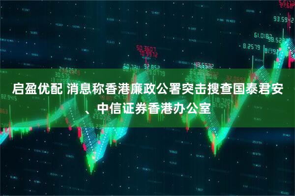 启盈优配 消息称香港廉政公署突击搜查国泰君安、中信证券香港办公室