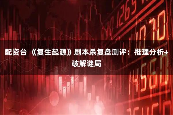配资台 《复生起源》剧本杀复盘测评：推理分析+破解谜局
