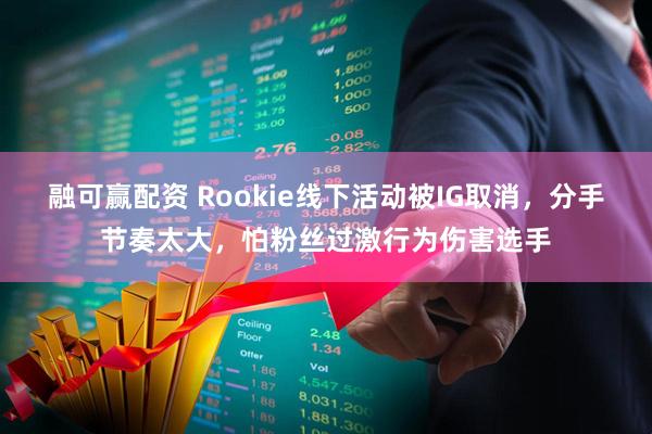 融可赢配资 Rookie线下活动被IG取消，分手节奏太大，怕粉丝过激行为伤害选手
