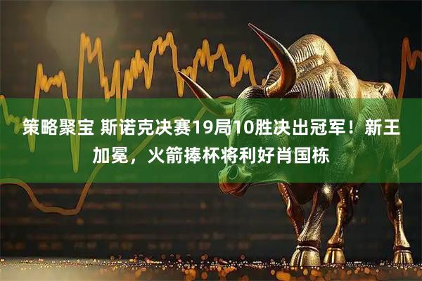 策略聚宝 斯诺克决赛19局10胜决出冠军！新王加冕，火箭捧杯将利好肖国栋