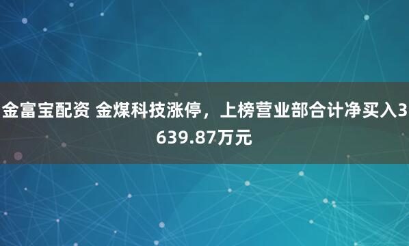 金富宝配资 金煤科技涨停，上榜营业部合计净买入3639.87万元