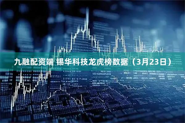 九融配资端 锡华科技龙虎榜数据（3月23日）