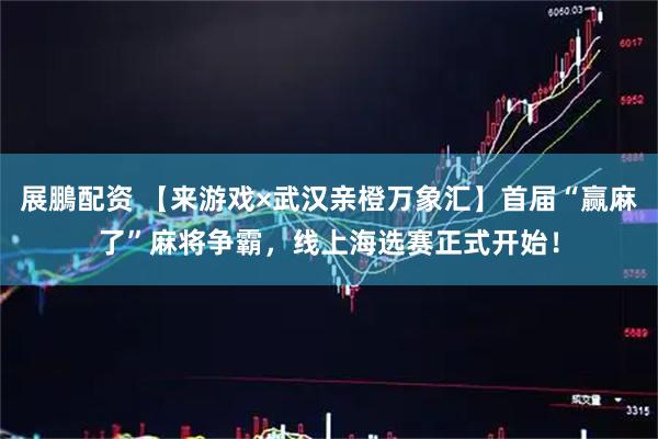 展鵬配资 【来游戏×武汉亲橙万象汇】首届“赢麻了”麻将争霸，线上海选赛正式开始！