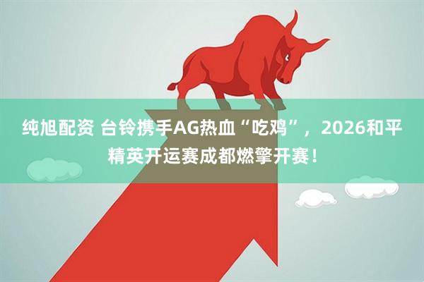 纯旭配资 台铃携手AG热血“吃鸡”，2026和平精英开运赛成都燃擎开赛！