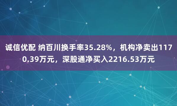诚信优配 纳百川换手率35.28%，机构净卖出1170.39万元，深股通净买入2216.53万元