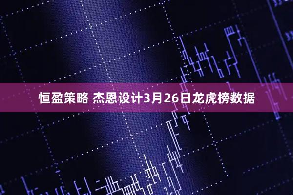 恒盈策略 杰恩设计3月26日龙虎榜数据