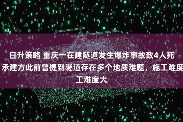 日升策略 重庆一在建隧道发生爆炸事故致4人死亡 承建方此前曾提到隧道存在多个地质难题，施工难度大