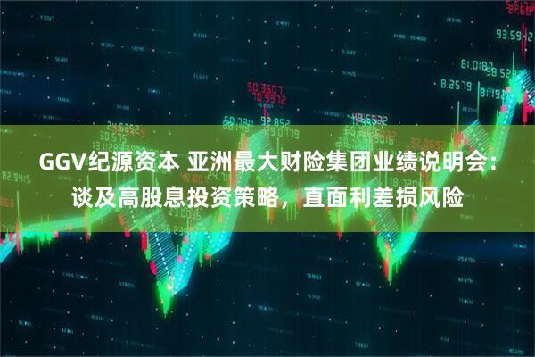 GGV纪源资本 亚洲最大财险集团业绩说明会：谈及高股息投资策略，直面利差损风险
