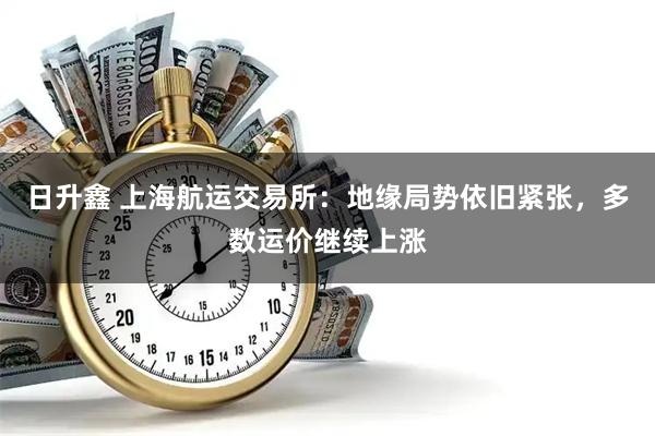 日升鑫 上海航运交易所：地缘局势依旧紧张，多数运价继续上涨