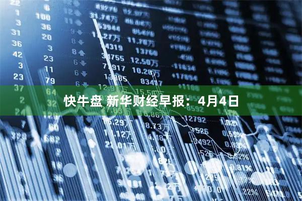 快牛盘 新华财经早报：4月4日