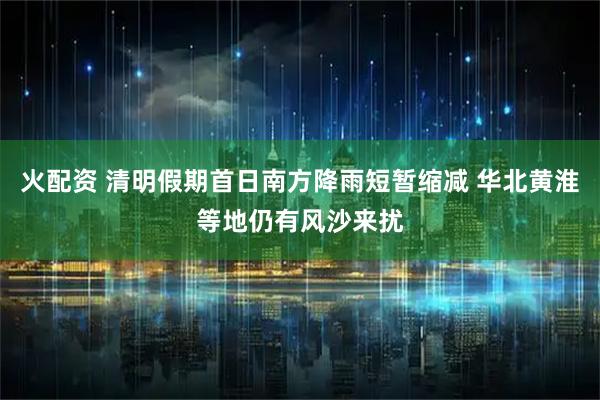 火配资 清明假期首日南方降雨短暂缩减 华北黄淮等地仍有风沙来扰