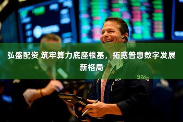 弘盛配资 筑牢算力底座根基，拓宽普惠数字发展新格局