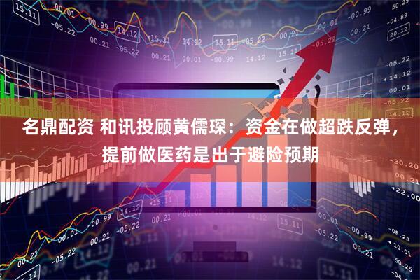 名鼎配资 和讯投顾黄儒琛：资金在做超跌反弹，提前做医药是出于避险预期