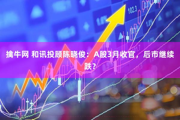 擒牛网 和讯投顾陈晓俊：A股3月收官，后市继续跌？