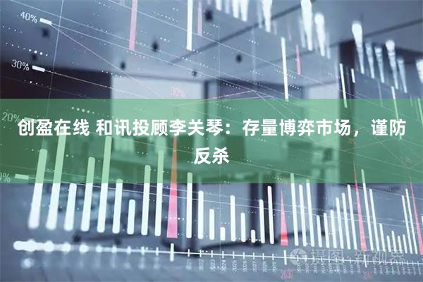 创盈在线 和讯投顾李关琴：存量博弈市场，谨防反杀