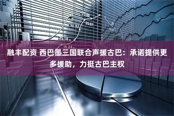 融丰配资 西巴墨三国联合声援古巴：承诺提供更多援助，力挺古巴主权