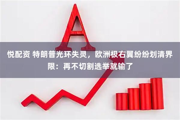 悦配资 特朗普光环失灵，欧洲极右翼纷纷划清界限：再不切割选举就输了