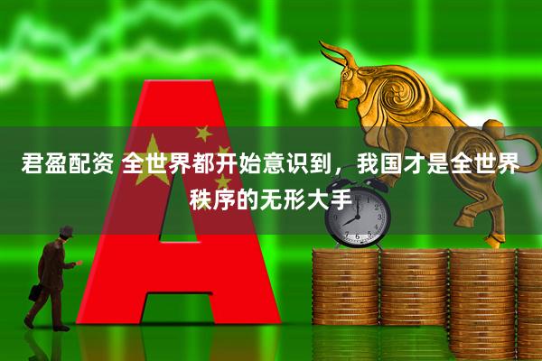 君盈配资 全世界都开始意识到，我国才是全世界秩序的无形大手