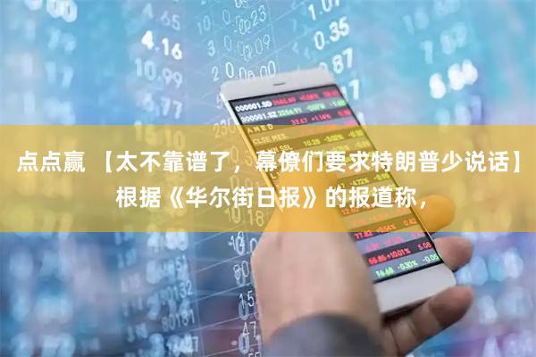 点点赢 【太不靠谱了，幕僚们要求特朗普少说话】 根据《华尔街日报》的报道称，