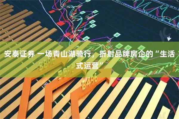 安泰证券 一场青山湖骑行，折射品牌房企的“生活式运营”