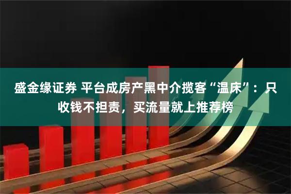 盛金缘证券 平台成房产黑中介揽客“温床”：只收钱不担责，买流量就上推荐榜