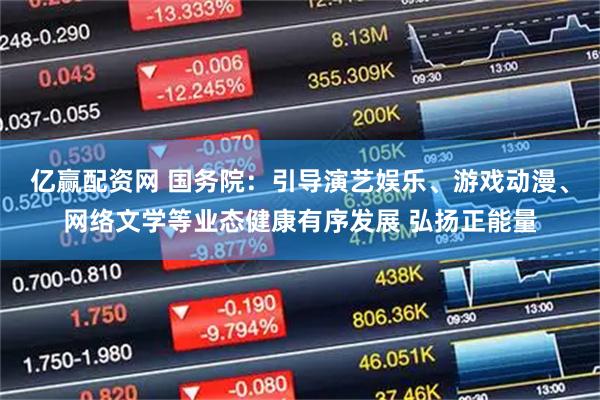 亿赢配资网 国务院：引导演艺娱乐、游戏动漫、网络文学等业态健康有序发展 弘扬正能量