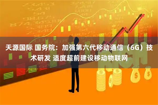 天源国际 国务院：加强第六代移动通信（6G）技术研发 适度超前建设移动物联网