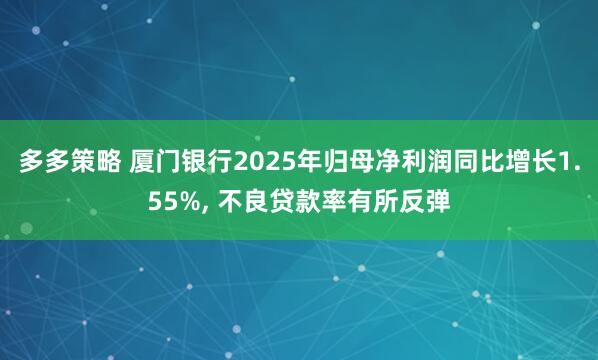 多多策略 厦门银行2025年归母净利润同比增长1.55%, 不良贷款率有所反弹