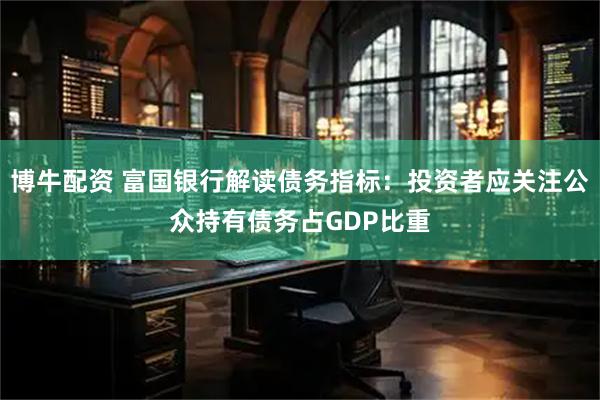 博牛配资 富国银行解读债务指标：投资者应关注公众持有债务占GDP比重